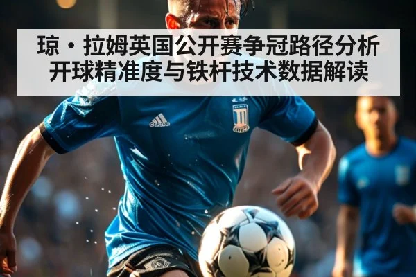 琼·拉姆英国公开赛争冠路径分析 开球精准度与铁杆技术数据解读
