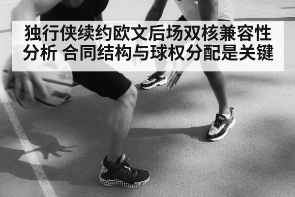 独行侠续约欧文后场双核兼容性分析 合同结构与球权分配是关键